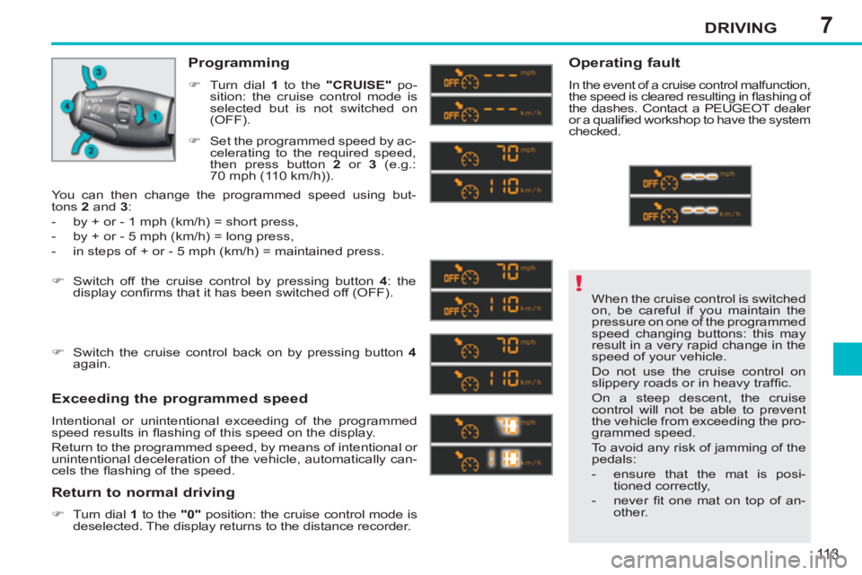 PEUGEOT 207 CC 2011  Owners Manual 7
!
DRIVING
113
  When the cruise control is switched 
on, be careful if you maintain the 
pressure on one of the programmed 
speed changing buttons: this may 
result in a very rapid change in the 
sp