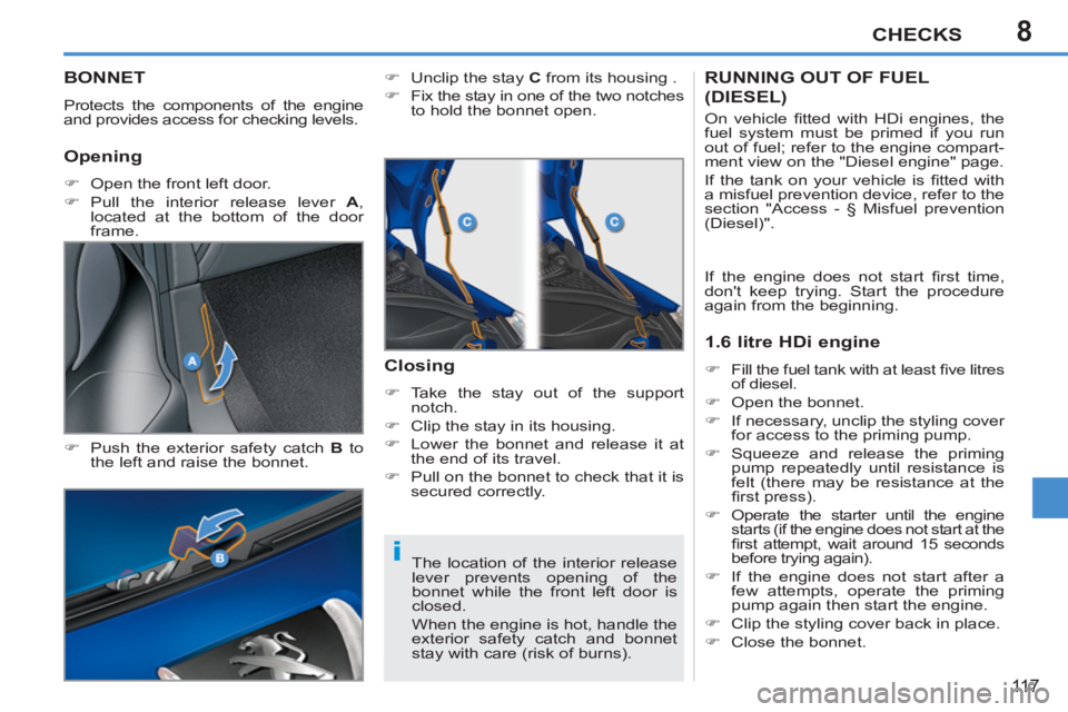 PEUGEOT 207 CC 2011 User Guide 8
i
CHECKS
11 7
BONNET 
  Protects the components of the engine 
and provides access for checking levels. 
   
�) 
  Push the exterior safety catch  B 
 to 
the left and raise the bonnet.    
�) 
  Un