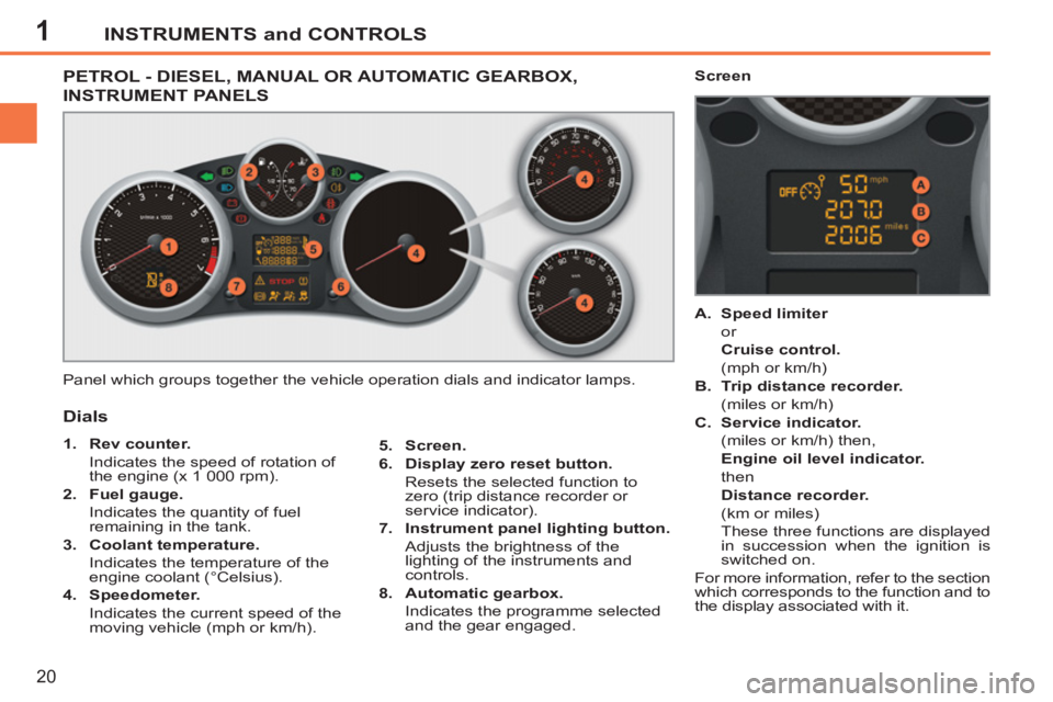 PEUGEOT 207 CC 2011  Owners Manual 1INSTRUMENTS and CONTROLS
20
PETROL - DIESEL, MANUAL OR AUTOMATIC GEARBOX,
INSTRUMENT PANELS 
  Panel which groups together the vehicle operation dials and indicator lamps. 
   
5. 
  Screen. 
 
   
6