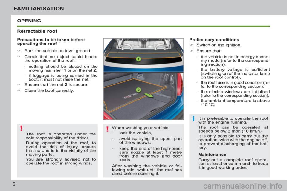 PEUGEOT 207 CC 2011  Owners Manual ! !
i
6
FAMILIARISATION
  OPENING
   
Retractable roof 
 
When washing your vehicle: 
   
 
-   lock the vehicle, 
   
-   avoid spraying the upper part 
of the windows, 
   
-   keep the end of the h