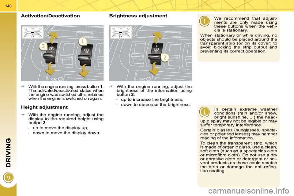 PEUGEOT 308 2010  Owners Manual 140
  In  certain  extreme  weather  
conditions  (rain  and/or  snow, 
bright  sunshine,  ...)  the  head-
up display may not be legible or may 
suffer temporary interference.  
 Certain  glasses  (s