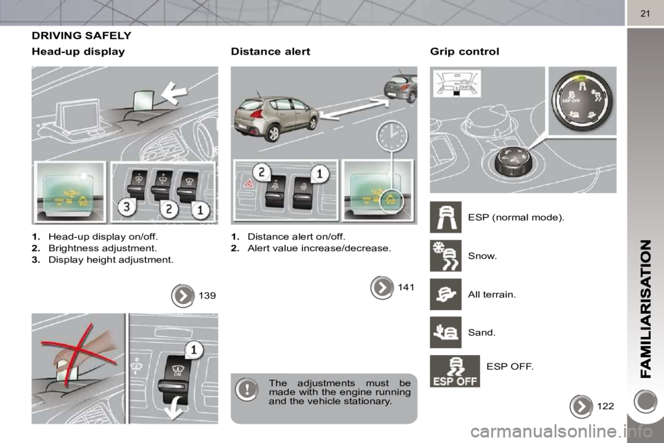 PEUGEOT 308 2010  Owners Manual 21
 DRIVING SAFELY 
  Head-up display 
   
1.    Head-up display on/off. 
  
2.    Brightness adjustment. 
  
3.    Display height adjustment.  
 The  adjustments  must  be  
made with the engine runn