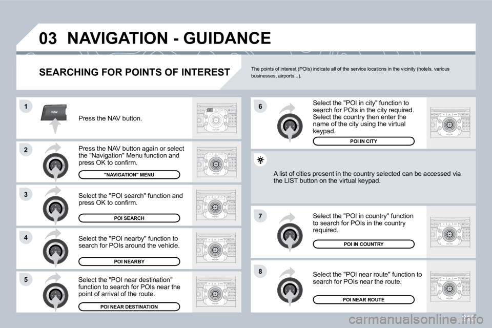 PEUGEOT 308 2009  Owners Manual 213
NAV
03
1
�2
3
�4
�7
�85
�6
� �N�A�V�I�G�A�T�I�O�N� �-� �G�U�I�D�A�N�C�E� 
  SEARCHING FOR POINTS OF INTEREST 
 Press the NAV button. 
� �P�r�e�s�s� �t�h�e� �N�A�V� �b�u�t�t�o�n� �a�g�a�i�n� �o�r� 