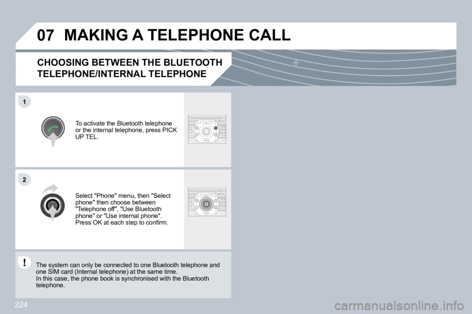 PEUGEOT 308 2009  Owners Manual 224
�0�7
1
�2
  CHOOSING BETWEEN THE BLUETOOTH 
TELEPHONE/INTERNAL TELEPHONE 
 To activate the Bluetooth telephone or the internal telephone, press PICK UP TEL. 
MAKING A TELEPHONE CALL 
 Select "Phon