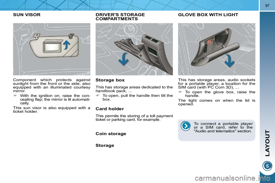 PEUGEOT 308 2009 Manual Online LAYOUT
97
DRIVERS STORAGE COMPARTMENTS 
  Storage box  
 This has storage areas dedicated to the  
handbook pack, ...  
   
�    To open, pull the handle then tilt the 
box.   
GLOVE BOX WITH LIGH