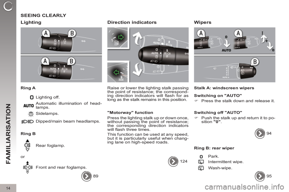 PEUGEOT 308 2011 User Guide 14
FAMILIARISATION
  SEEING CLEARLY 
   
Lighting 
 
 
Ring A 
  Lighting off. 
   
Ring B   Sidelamps. 
  Dipped/main beam headlamps.  
  Rear foglamp. 
  or 
  Front and rear foglamps.    Automatic 