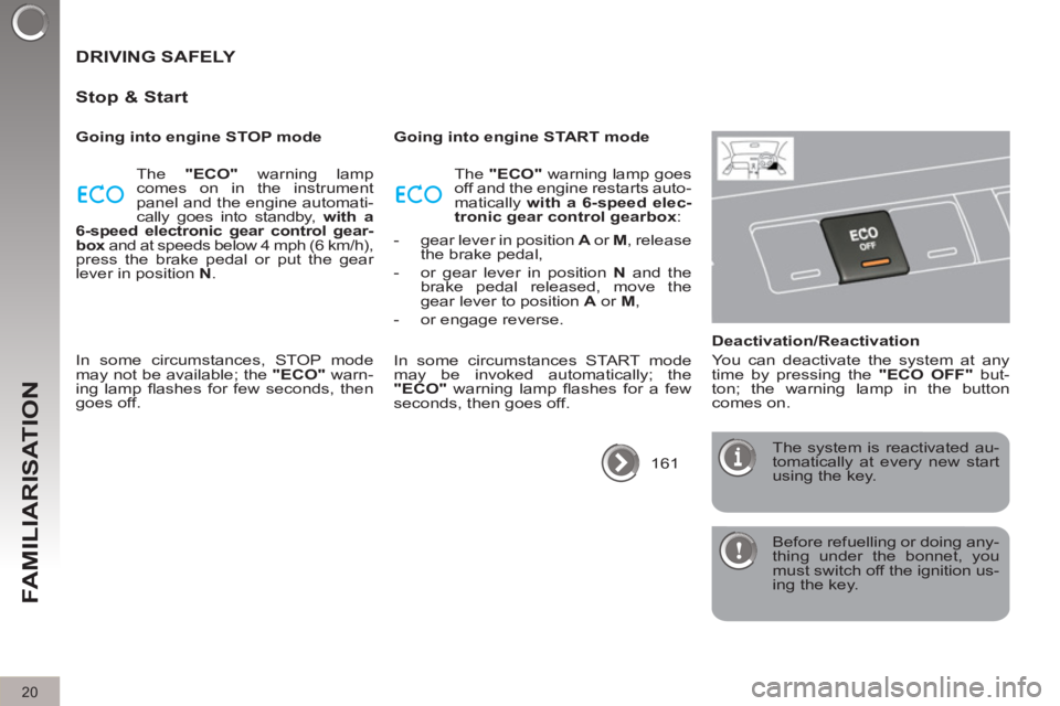 PEUGEOT 308 2011  Owners Manual 20
FAMILIARISATION
  Before refuelling or doing any-
thing under the bonnet, you 
must switch off the ignition us-
ing the key.  
 
 
DRIVING SAFELY 
   
Stop & Start 
 
 
Going into engine STOP mode 