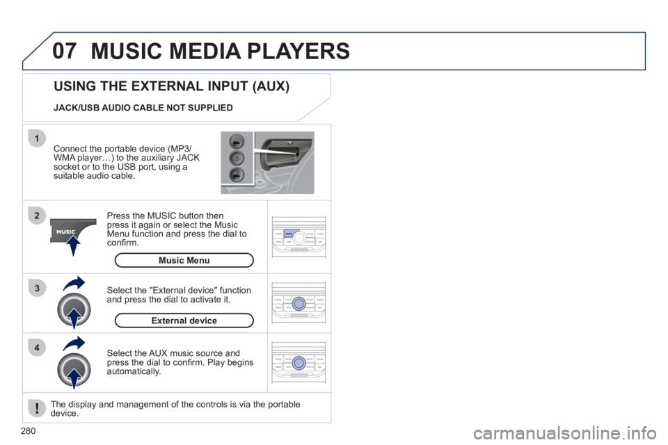 PEUGEOT 308 2011  Owners Manual 280
07
43 1
2
  MUSIC MEDIA PLAYERS 
 
 
Connect the portable device (MP3/
WMA player…) to the auxiliary JACK 
socket or to the USB port, using a 
suitable audio cable.  
   
Press the MUSIC button 