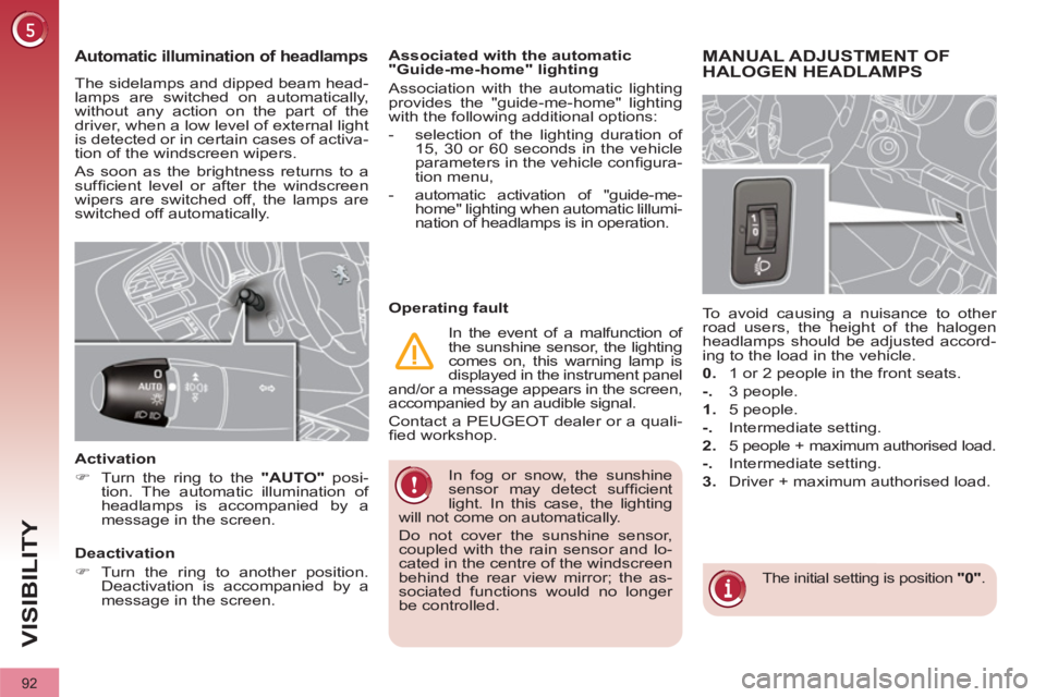 PEUGEOT 308 2011  Owners Manual 92
VISIBILITY
  In fog or snow, the sunshine 
sensor may detect sufﬁ cient 
light. In this case, the lighting 
will not come on automatically. 
  Do not cover the sunshine sensor, 
coupled with the 