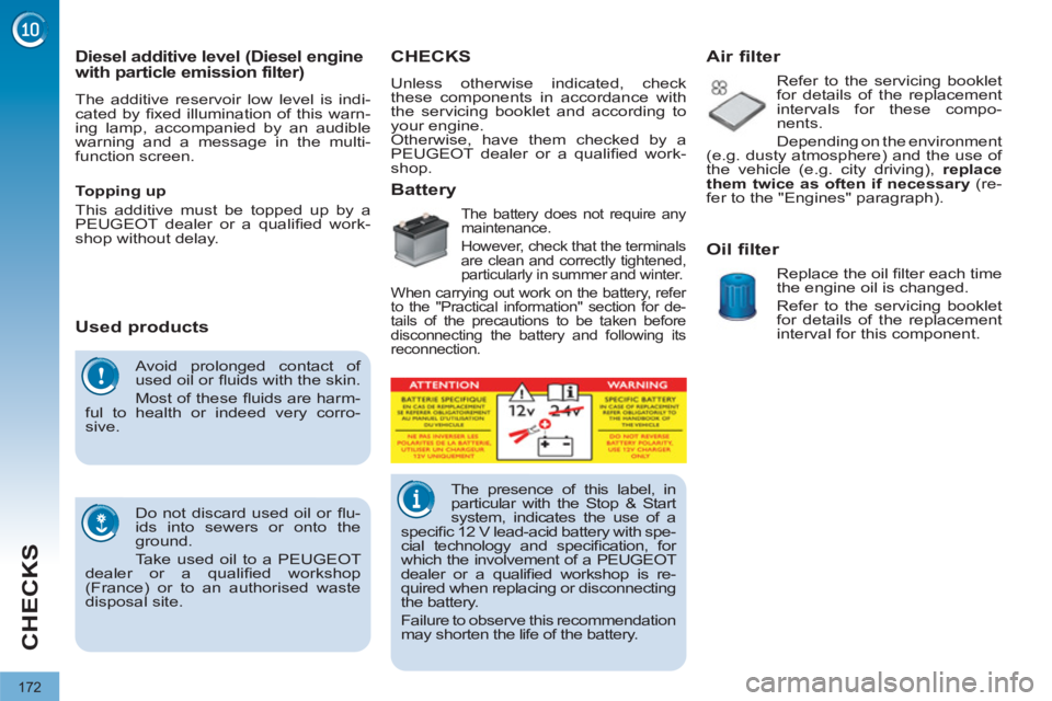 PEUGEOT 308 2012  Owners Manual 172
CHECKS
  Avoid prolonged contact of 
used oil or ﬂ uids with the skin. 
  Most of these ﬂ uids are harm-
ful to health or indeed very corro-
sive. 
  Do not discard used oil or ﬂ u-
ids into
