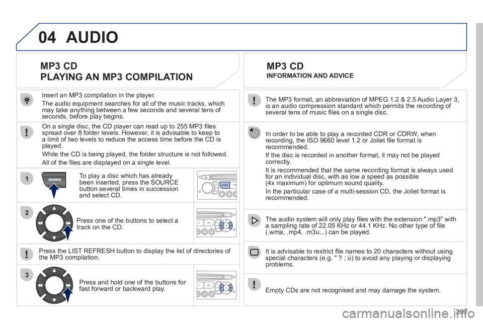 PEUGEOT 308 2012  Owners Manual 299
04
1
2
3
SOURCE
   
The MP3 format, an abbreviation of MPEG 1.2 & 2.5 Audio Layer 3, 
is an audio compression standard which permits the recording of 
several tens of music ﬁ les on a single dis