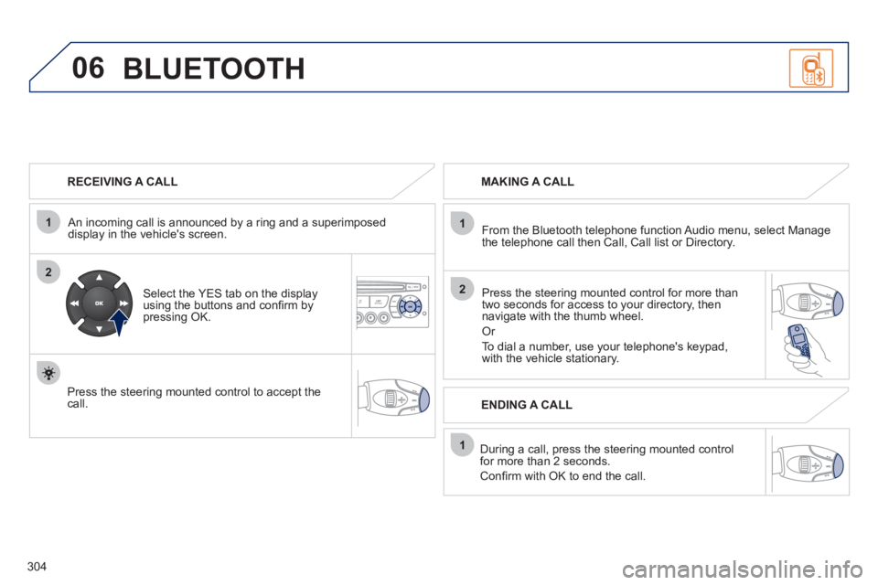 PEUGEOT 308 2012  Owners Manual 304
06
1
2
1
2
1
OK
   
RECEIVING A CALL  
   
An incoming call is announced by a ring and a superimposed 
display in the vehicles screen.  
   
Select the YES tab on the display 
using the buttons a