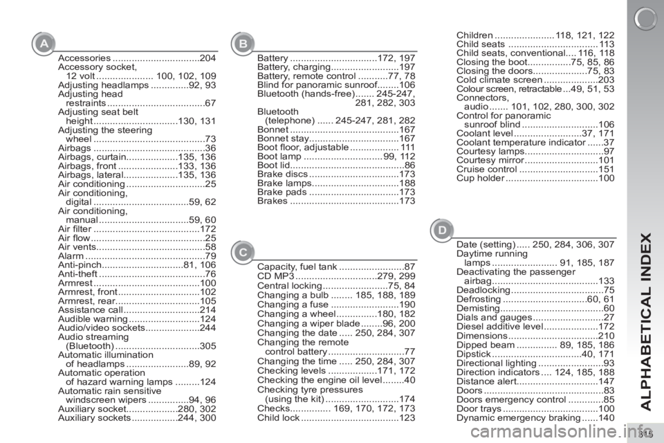 PEUGEOT 308 2012 Owners Manual 315
ALPHABETICAL INDEX
A
B
D
Accessories ................................204
Accessory socket,
12 volt ..................... 100, 102, 109
Adjusting headlamps ..............92, 93
Adjusting head
res PEUGEOT 308 2012 Owners Manual 315
ALPHABETICAL INDEX
A
B
D
Accessories ................................204
Accessory socket,
12 volt ..................... 100, 102, 109
Adjusting headlamps ..............92, 93
Adjusting head
res
