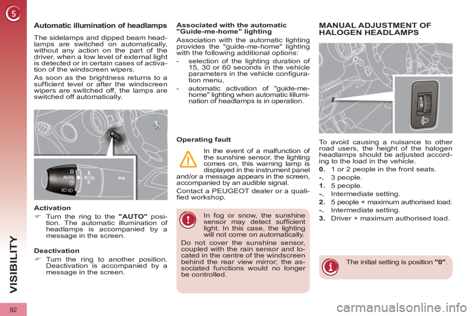 PEUGEOT 308 2012  Owners Manual 92
VISIBILITY
   
In fog or snow, the sunshine 
sensor may detect sufﬁ cient 
light. In this case, the lighting 
will not come on automatically. 
  Do not cover the sunshine sensor, 
coupled with th