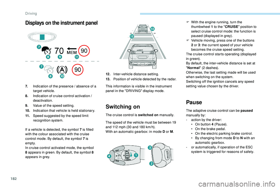 PEUGEOT 308 2018  Owners Manual 182
Displays on the instrument panel
Switching on
The cruise control is switched on manually.
The speed of the vehicle must be between 19 
and 112
  mph (30   and 180   km/h).
With an automatic gearbo