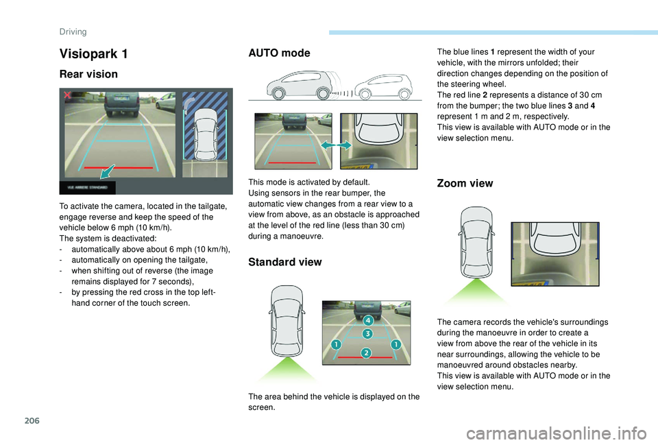 PEUGEOT 308 2018  Owners Manual 206
Visiopark 1
Rear vision
To activate the camera, located in the tailgate, 
engage reverse and keep the speed of the 
vehicle below 6  mph (10   km/h).
The system is deactivated:
-
 
a
 utomatically