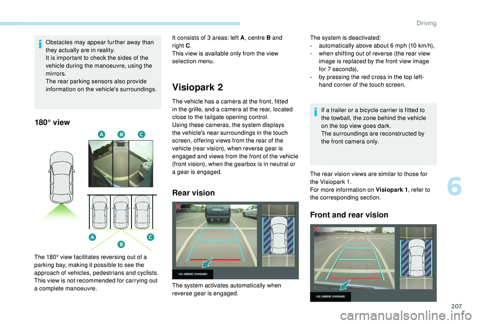 PEUGEOT 308 2018  Owners Manual 207
Obstacles may appear further away than 
they actually are in reality.
It is important to check the sides of the 
vehicle during the manoeuvre, using the 
mirrors.
The rear parking sensors also pro