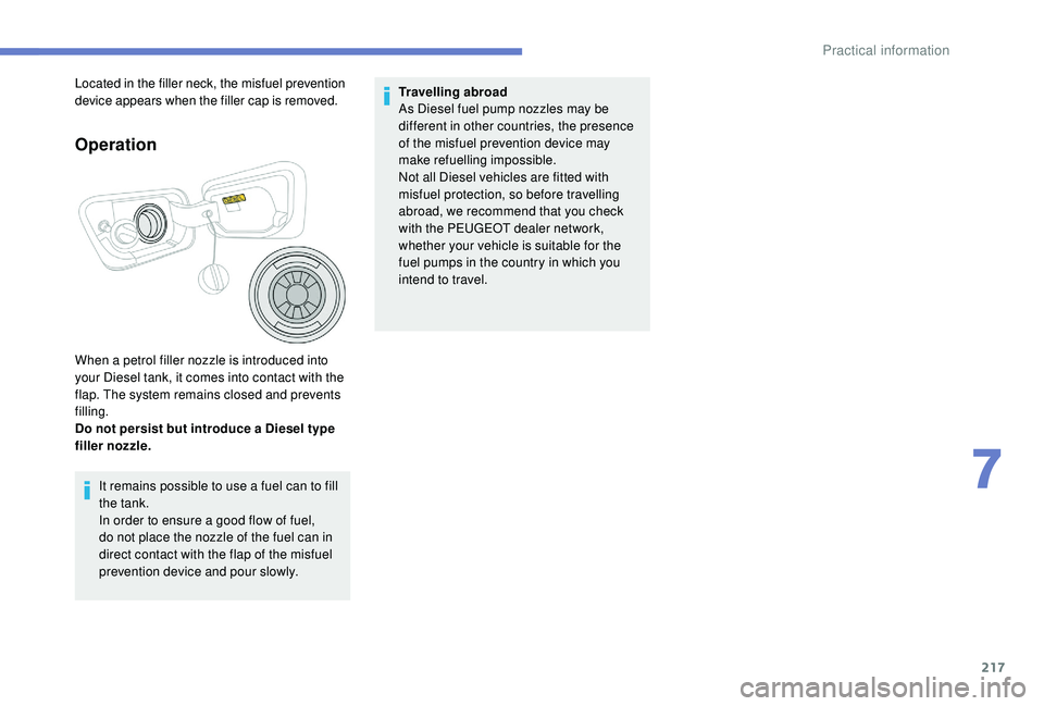 PEUGEOT 308 2018 Owners Manual 217
Operation
When a petrol filler nozzle is introduced into
your Diesel tank, it comes into contact with the
flap. The system remains closed and prevents
filling.
Do not persist but introduce a Di PEUGEOT 308 2018 Owners Manual 217
Operation
When a petrol filler nozzle is introduced into
your Diesel tank, it comes into contact with the
flap. The system remains closed and prevents
filling.
Do not persist but introduce a Di