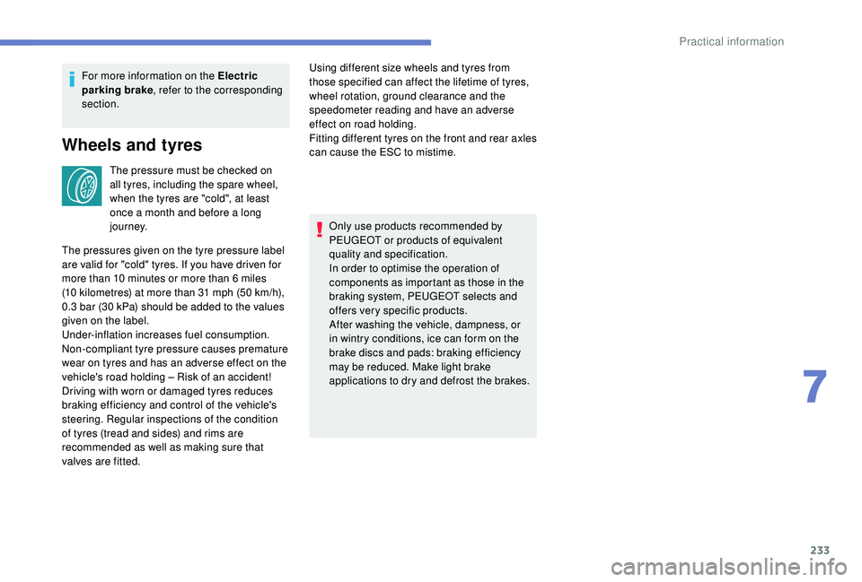 PEUGEOT 308 2018  Owners Manual 233
For more information on the Electric 
parking brake, refer to the corresponding 
section.
Wheels and tyres
The pressure must be checked on 
all tyres, including the spare wheel, 
when the tyres ar
