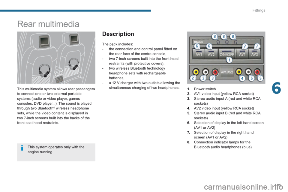 PEUGEOT 308 2014  Owners Manual 6
Fittings115
      
Rear multimedia 
  This multimedia system allows rear passengers to connect one or two external portable systems (audio or video player, games consoles, DVD player...). The sound 