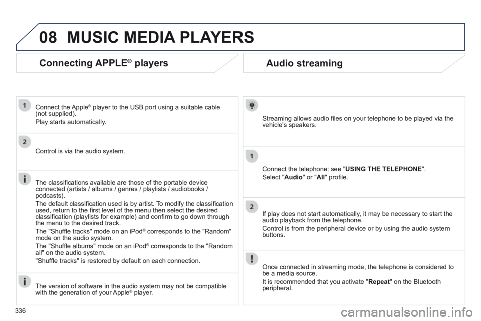 PEUGEOT 308 2014  Owners Manual 08
336
Audio streaming 
  Streaming allows audio ﬁ les on your telephone to be played via the vehicles  speakers.  
  Connect the telephone: see " USING THE TELEPHONE ". 
 Select  " Audio " or " Al