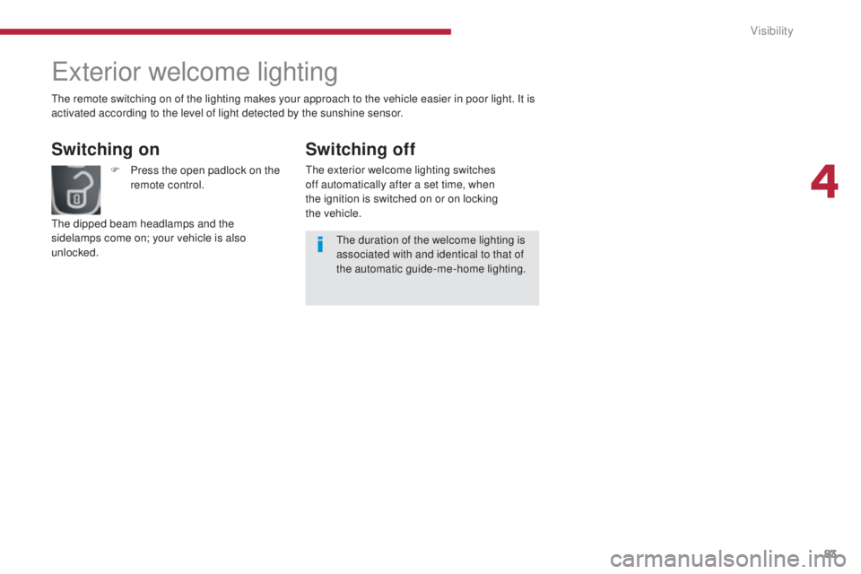 PEUGEOT 308 2016 Manual Online 83
3008_en_Chap04_visibilite_ed01-2015
Exterior welcome lighting
Switching on
F Press the open padlock on the remote control.
The dipped beam headlamps and the 
sidelamps come on; your vehicle is also