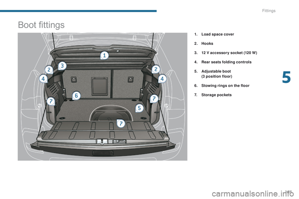 PEUGEOT 308 2015 Owners Manual 103
Boot fittings
1. Load space cover
2.
Hoo
ks
3.
1
2 V accessor y socket (120 W)
4.
R
ear seats folding controls
5.
A
djustable boot
(
3 position floor )
6.
S
towing rings on the flo PEUGEOT 308 2015 Owners Manual 103
Boot fittings
1. Load space cover
2.
Hoo
ks
3.
1
2 V accessor y socket (120 W)
4.
R
ear seats folding controls
5.
A
djustable boot
(
3 position floor )
6.
S
towing rings on the flo