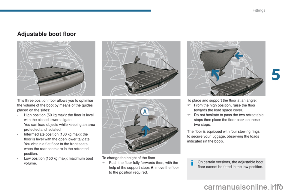 PEUGEOT 308 2015 Owners Manual 107
Adjustable boot floor
This three position floor allows you to optimise
the volume of the boot by means of the guides
placed on the sides:
-
H
igh position (50 kg max): the floor is level
with PEUGEOT 308 2015 Owners Manual 107
Adjustable boot floor
This three position floor allows you to optimise
the volume of the boot by means of the guides
placed on the sides:
-
H
igh position (50 kg max): the floor is level
with