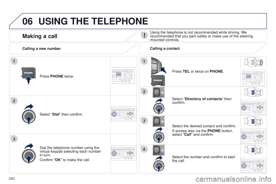 PEUGEOT 308 2015 Owners Manual 06
282
USING THE TELEPHONE
Press PHONE twice.
Select "Dial" then confirm.Select "Directory of contacts" then
confirm.
Dial the telephone number using the
virtual keypad selecting eac PEUGEOT 308 2015 Owners Manual 06
282
USING THE TELEPHONE
Press PHONE twice.
Select "Dial" then confirm.Select "Directory of contacts" then
confirm.
Dial the telephone number using the
virtual keypad selecting eac