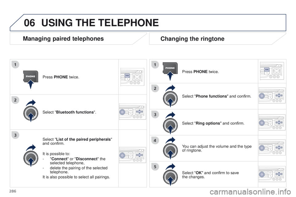 PEUGEOT 308 2015 Owners Manual 06
286Press PHONE twice.
Select "List of the paired peripherals
"
and confirm.
It is possible to:
- "Connect" or "Disconnect" the
selected telephone,
-
delete the pairing PEUGEOT 308 2015 Owners Manual 06
286Press PHONE twice.
Select "List of the paired peripherals
"
and confirm.
It is possible to:
- "Connect" or "Disconnect" the
selected telephone,
-
delete the pairing