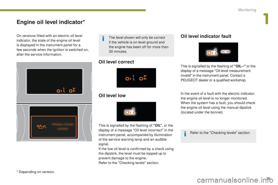 PEUGEOT 308 2015 Owners Guide 29
Engine oil level indicator*
Oil level correct
Oil level lowOil level indicator fault
In the event of a fault with the electric indicator,
the engine oil level is no longer monitored.
When the syst PEUGEOT 308 2015 Owners Guide 29
Engine oil level indicator*
Oil level correct
Oil level lowOil level indicator fault
In the event of a fault with the electric indicator,
the engine oil level is no longer monitored.
When the syst