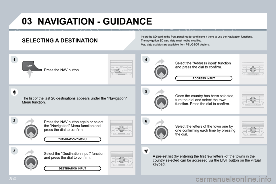 PEUGEOT 3008 DAG 2009  Owners Manual 250
03
1
2
3
6
5
4
NAVIGATION - GUIDANCE 
  SELECTING A DESTINATION 
� �P�r�e�s�s� �t�h�e� �N�A�V� �b�u�t�t�o�n� �a�g�a�i�n� �o�r� �s�e�l�e�c�t� �t�h�e� �"�N�a�v�i�g�a�t�i�o�n�"� �M�e�n�u� �f�