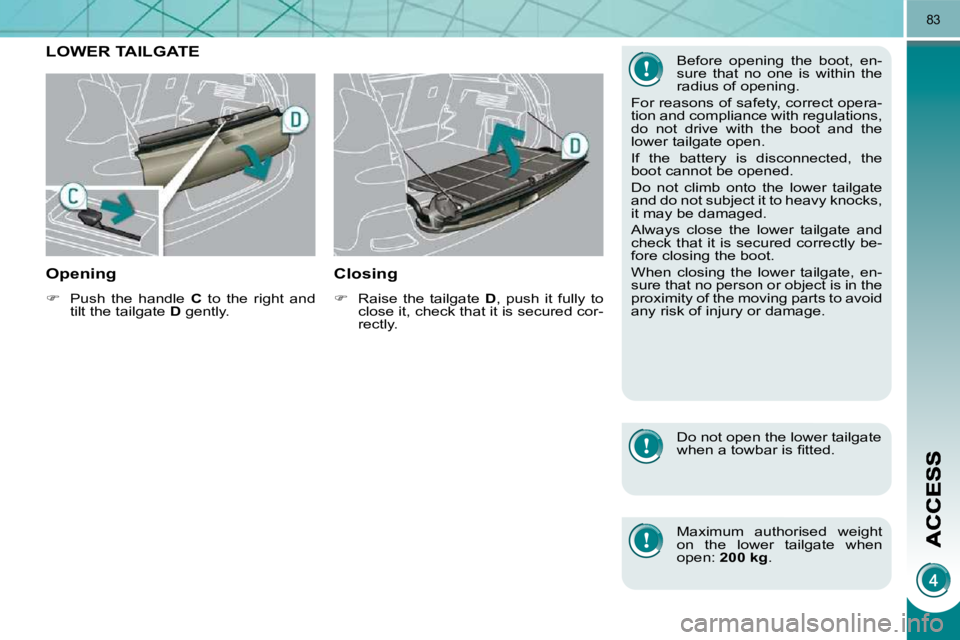 PEUGEOT 3008 DAG 2009  Owners Manual 83
LOWER TAILGATE 
  Opening 
   
�    Push  the  handle    C   to  the  right  and 
tilt the tailgate   D  gently.   
  Closing 
   
�    Raise  the  tailgate    D ,  push  it  fully  to 
close