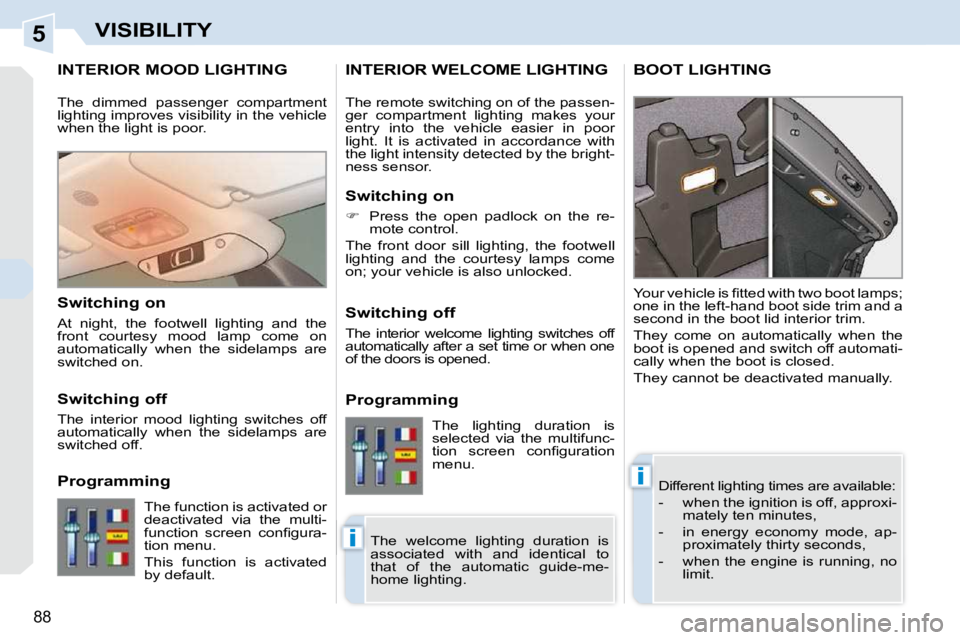PEUGEOT 308 CC 2010  Owners Manual 5
i
i
88
VISIBILITY
INTERIOR MOOD LIGHTING 
� �D�i�f�f�e�r�e�n�t� �l�i�g�h�t�i�n�g� �t�i�m�e�s� �a�r�e� �a�v�a�i�l�a�b�l�e�:�  
� � � �-� �  �w�h�e�n� �t�h�e� �i�g�n�i�t�i�o�n� �i�s� �o�f�f�,� �a�p�p�