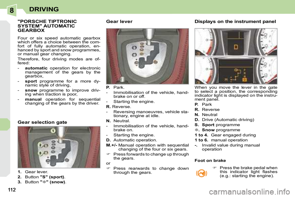 PEUGEOT 308 CC 2008  Owners Manual 8DRIVING
           "PORSCHE TIPTRONIC SYSTEM" AUTOMATIC GEARBOX 
 Four  or  six  speed  automatic  gearbox  
which offers a choice between the com-
fort  of  fully  automatic  operation,  en-