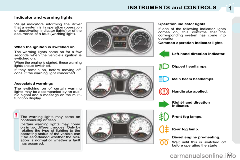 PEUGEOT 308 CC 2008 User Guide 1
!
23
INSTRUMENTS and CONTROLS
 The  warning  lights  may  come  on  
�c�o�n�t�i�n�u�o�u�s�l�y� �o�r� �ﬂ� �a�s�h�.�  
 Certain  warning  lights  may  come  
on  in  two  different  modes.  Only  by