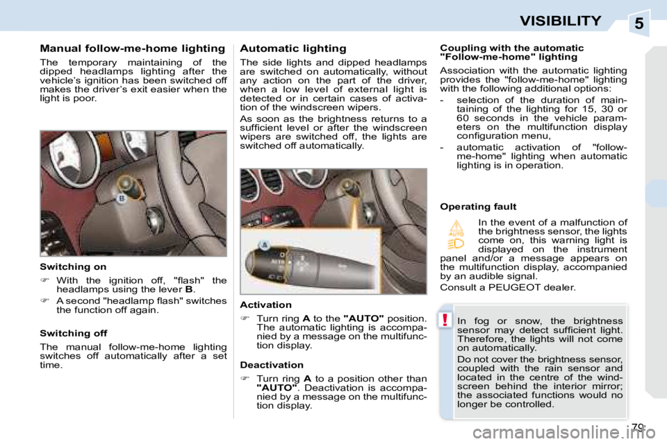 PEUGEOT 308 CC 2008 Manual Online 5
!
79
VISIBILITY
  Manual follow-me-home lighting  
 The  temporary  maintaining  of  the  
dipped  headlamps  lighting  after  the 
vehicle’s ignition has been switched off 
makes the driver’s e