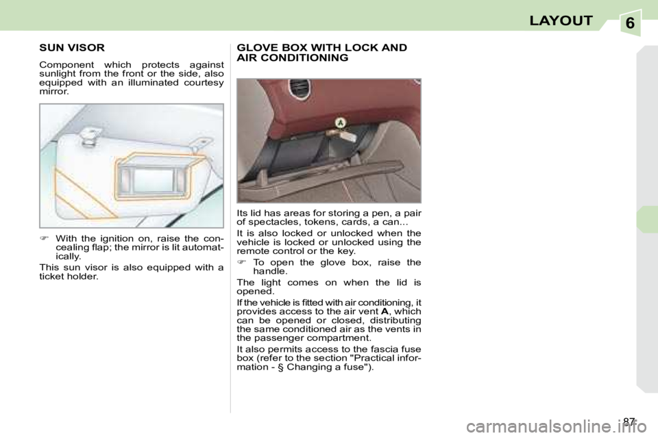 PEUGEOT 308 CC 2008  Owners Manual 6
87
LAYOUT
     GLOVE BOX WITH LOCK AND AIR CONDITIONING 
 Its lid has areas for storing a pen, a pair  
of spectacles, tokens, cards, a can...  
 It  is  also  locked  or  unlocked  when  the  
vehi