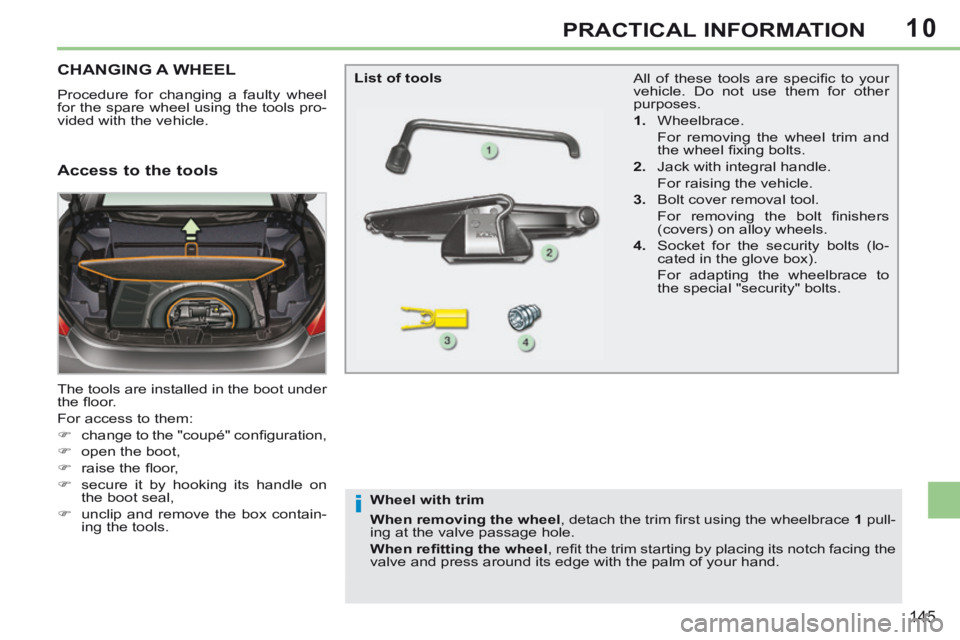 PEUGEOT 308 CC 2013  Owners Manual 10
i
145
PRACTICAL INFORMATION
CHANGING A WHEEL 
 Procedure for changing a faulty wheel 
for the spare wheel using the tools pro-
vided with the vehicle. 
 The tools are installed in the boot under 
t