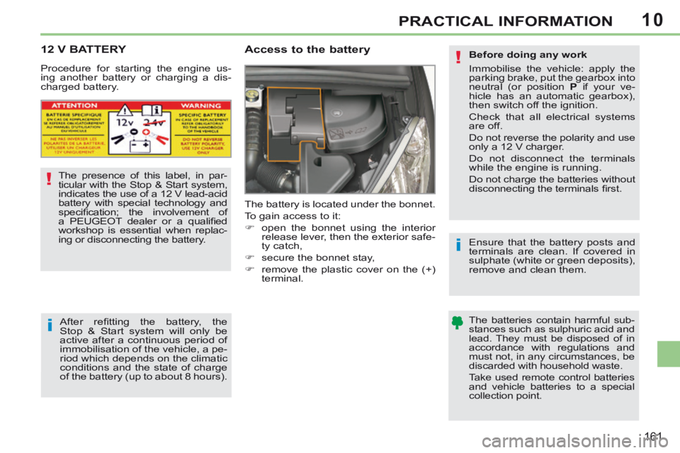 PEUGEOT 308 CC 2013  Owners Manual 10
!
i
i
!
161
PRACTICAL INFORMATION
     12  V  BATTERY        
Access to the battery 
 The battery is located under the bonnet. 
 To gain access to it: 
      open the bonnet using the interior r