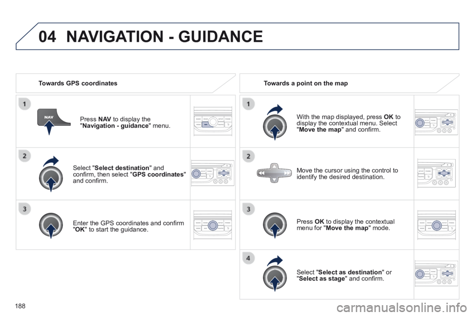 PEUGEOT 308 CC 2013  Owners Manual 04
188
  Select  " Select destination "  and conﬁ rm, then select " GPS coordinates " and conﬁ rm.  
  Enter the GPS coordinates and conﬁ rm " OK " to start the guidance.   
  Press   N AV  