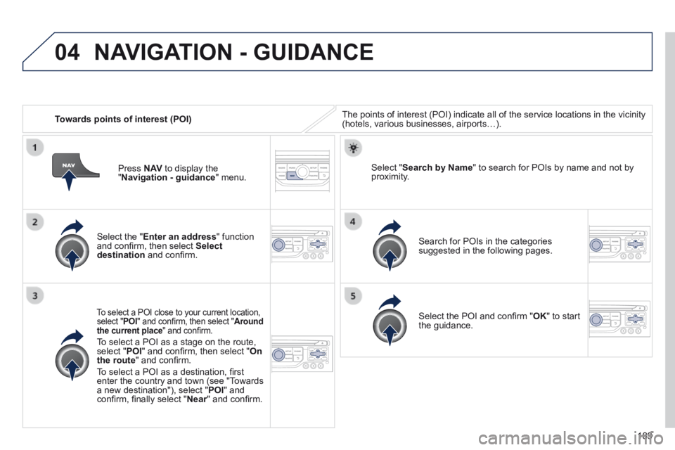 PEUGEOT 308 CC 2013  Owners Manual 04
189
   Towards points of interest (POI)  The points of interest (POI) indicate all of the service locations in \
the vicinity (hotels, various businesses, airports…).  
  Select  the  " Enter an 
