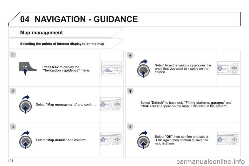 PEUGEOT 308 CC 2013  Owners Manual 04
194
  Press   N AV  to display the " Navigation - guidance "  menu.  
  Map  management 
  Selecting the points of interest displayed on the map  
  Select  " Map management " and conﬁ rm.  
