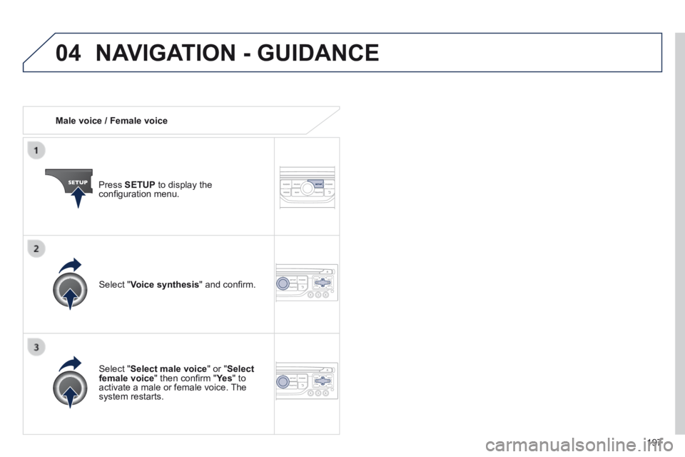PEUGEOT 308 CC 2013  Owners Manual 04
197
   Male  voice  /  Female  voice  
  Press   SETUP  to display the conﬁ guration menu.  
  Select  " Select male voice " or " Select female voice " then conﬁ rm " Ye s " then co