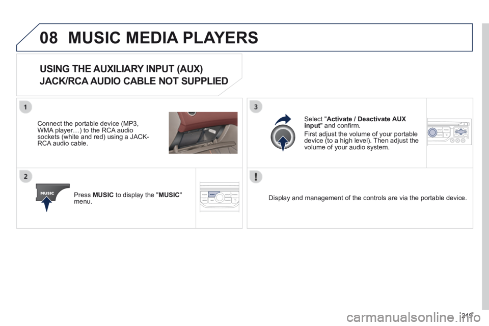 PEUGEOT 308 CC 2013 Owners Manual 08
219
MUSIC MEDIA PLAYERS
USING THE AUXILIARY INPUT (AUX)
JACK/RCA AUDIO CABLE NOT SUPPLIED
Connect the portable device (MP3, WMA player…) to the RCA audio sockets (white and red) using a JA PEUGEOT 308 CC 2013 Owners Manual 08
219
MUSIC MEDIA PLAYERS
USING THE AUXILIARY INPUT (AUX)
JACK/RCA AUDIO CABLE NOT SUPPLIED
Connect the portable device (MP3, WMA player…) to the RCA audio sockets (white and red) using a JA