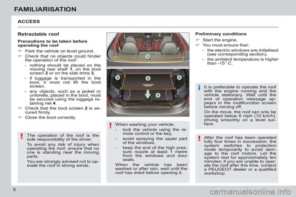 PEUGEOT 308 CC 2013  Owners Manual !
!
i
!
6
FAMILIARISATION
 ACCESS 
  Retractable  roof 
 The operation of the roof is the 
sole responsibility of the driver. 
 To avoid any risk of injury when 
operating the roof, ensure that no 
on