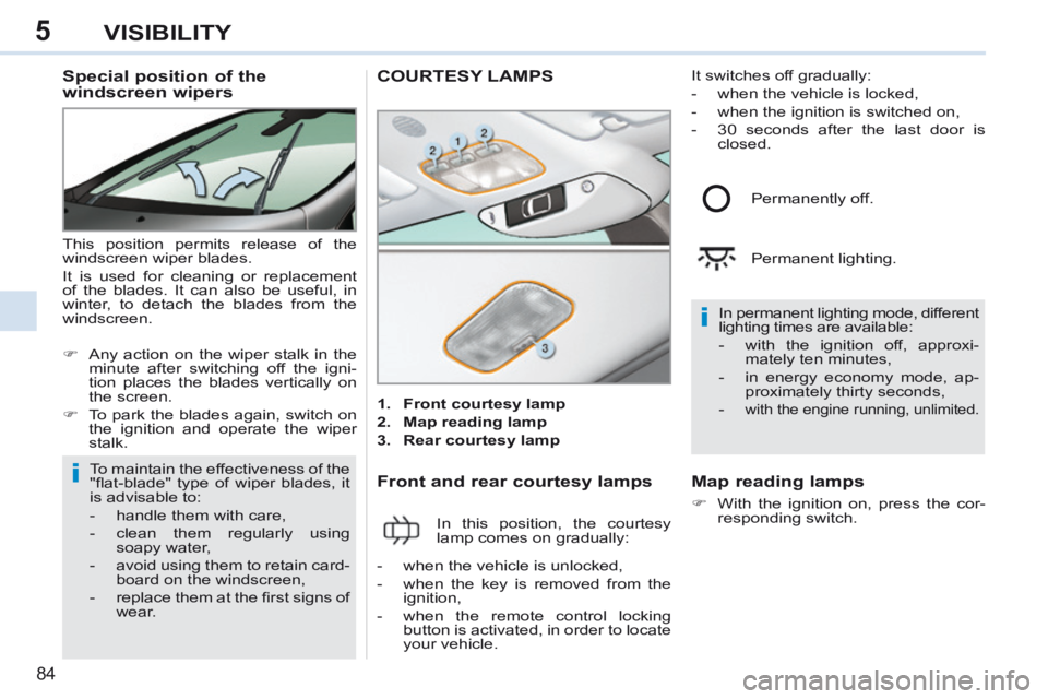 PEUGEOT 308 CC 2013  Owners Manual 5
i
i
84
VISIBILITY
          Special position of the 
windscreen wipers 
 This position permits release of the 
windscreen wiper blades. 
 It is used for cleaning or replacement 
of the blades. It ca