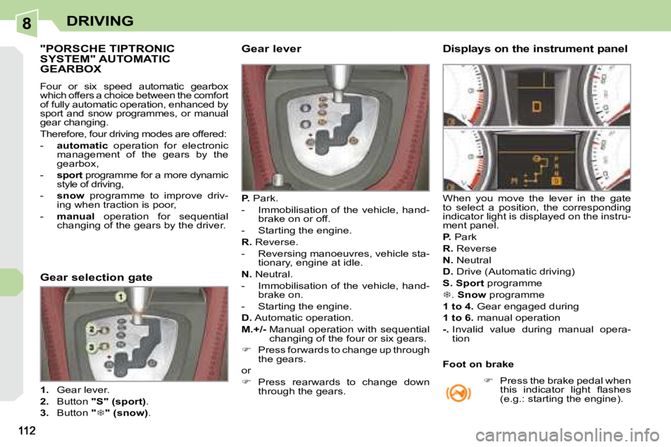PEUGEOT 308 CC DAG 2008  Owners Manual 8DRIVING
           "PORSCHE TIPTRONIC SYSTEM" AUTOMATIC GEARBOX 
 Four  or  six  speed  automatic  gearbox  
which offers a choice between the comfort 
of fully automatic operation, enhanced 
