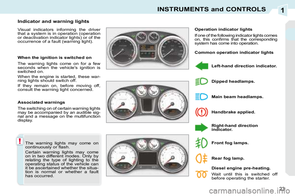 PEUGEOT 308 CC DAG 2008 User Guide 1
!
23
INSTRUMENTS and CONTROLS
 The  warning  lights  may  come  on  
�c�o�n�t�i�n�u�o�u�s�l�y� �o�r� �ﬂ� �a�s�h�.�  
 Certain  warning  lights  may  come  
on  in  two  different  modes.  Only  by