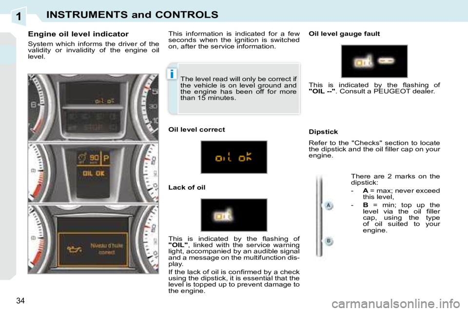 PEUGEOT 308 CC DAG 2008 Owners Guide 1
i
34
INSTRUMENTS and CONTROLS
The level read will only be correct if
the vehicle is on level ground and
the engine has been off for more
than 15 minutes.
Engine oil level indicat PEUGEOT 308 CC DAG 2008 Owners Guide 1
i
34
INSTRUMENTS and CONTROLS
The level read will only be correct if
the vehicle is on level ground and
the engine has been off for more
than 15 minutes.
Engine oil level indicat